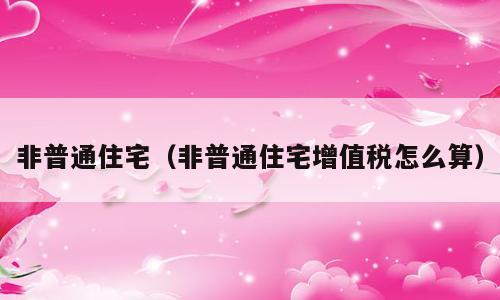 非普通住宅（非普通住宅增值税怎么算）