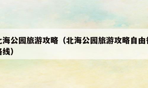 北海公园旅游攻略（北海公园旅游攻略自由行路线）