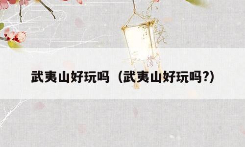 武夷山好玩吗（武夷山好玩吗?）
