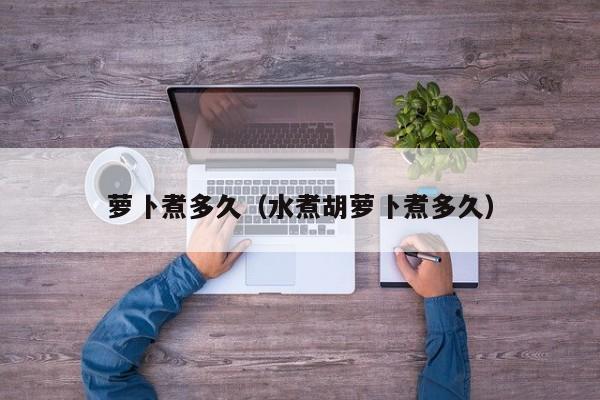 萝卜煮多久（水煮胡萝卜煮多久）