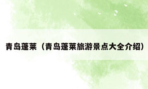 青岛蓬莱（青岛蓬莱旅游景点大全介绍）