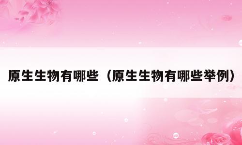 原生生物有哪些（原生生物有哪些举例）