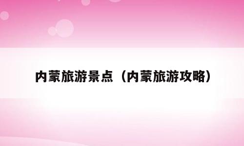 内蒙旅游景点（内蒙旅游攻略）