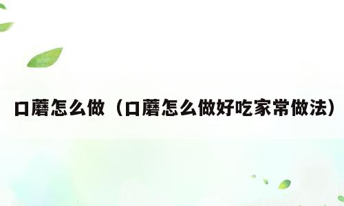 口蘑怎么做（口蘑怎么做好吃家常做法）
