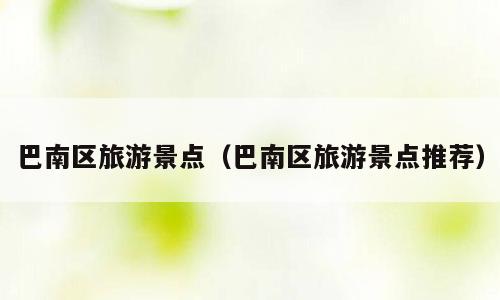巴南区旅游景点（巴南区旅游景点推荐）