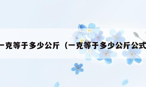 一克等于多少公斤（一克等于多少公斤公式）