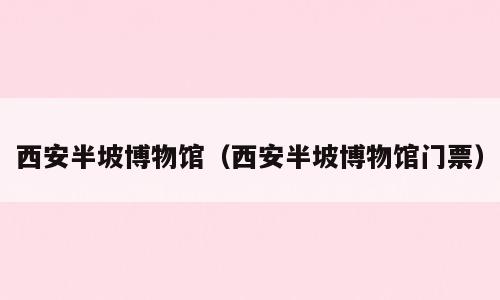 西安半坡博物馆（西安半坡博物馆门票）