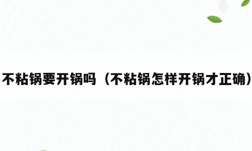 不粘锅要开锅吗（不粘锅怎样开锅才正确）