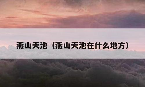 燕山天池（燕山天池在什么地方）