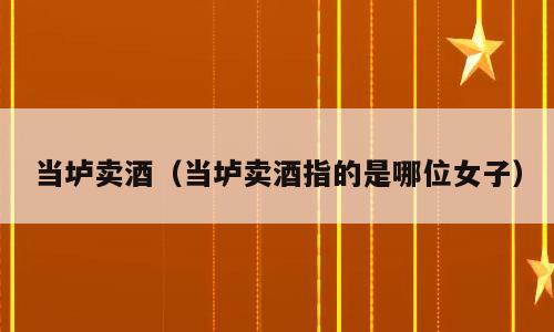 当垆卖酒（当垆卖酒指的是哪位女子）