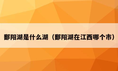 鄱阳湖是什么湖（鄱阳湖在江西哪个市）