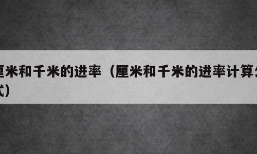 厘米和千米的进率（厘米和千米的进率计算公式）