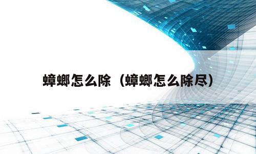 蟑螂怎么除（蟑螂怎么除尽）