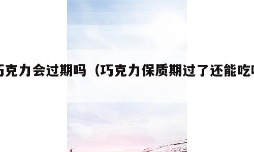 巧克力会过期吗（巧克力保质期过了还能吃吗）