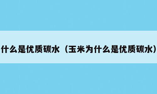 什么是优质碳水（玉米为什么是优质碳水）