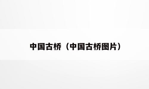 中国古桥（中国古桥图片）