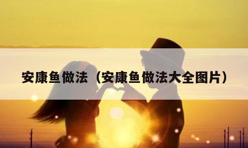 安康鱼做法（安康鱼做法大全图片）