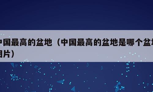 中国最高的盆地（中国最高的盆地是哪个盆地图片）