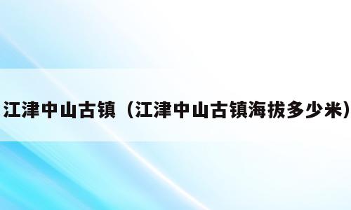 江津中山古镇（江津中山古镇海拔多少米）