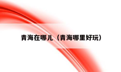 青海在哪儿（青海哪里好玩）