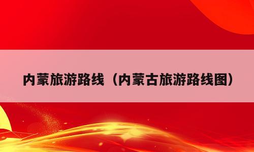 内蒙旅游路线（内蒙古旅游路线图）