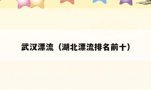 武汉漂流（湖北漂流排名前十）