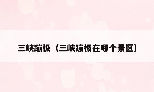 三峡蹦极（三峡蹦极在哪个景区）