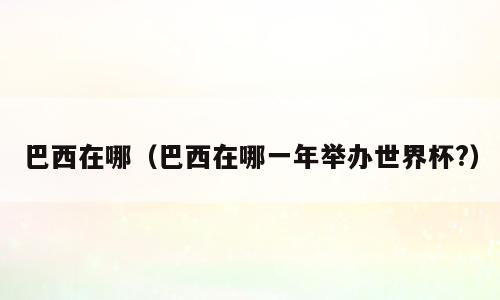 巴西在哪（巴西在哪一年举办世界杯?）