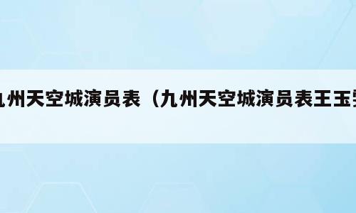 九州天空城演员表（九州天空城演员表王玉雯）