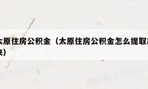 太原住房公积金（太原住房公积金怎么提取出来）
