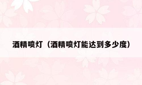 酒精喷灯（酒精喷灯能达到多少度）