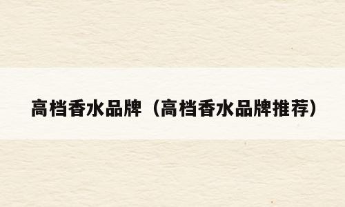 高档香水品牌（高档香水品牌推荐）