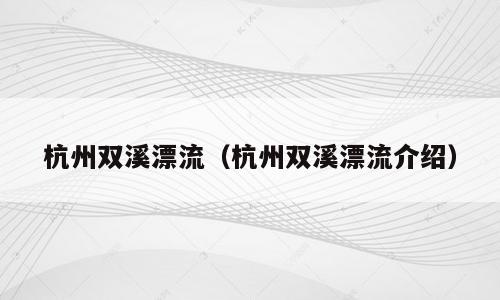 杭州双溪漂流（杭州双溪漂流介绍）