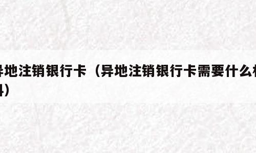异地注销银行卡（异地注销银行卡需要什么材料）