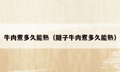 牛肉煮多久能熟（腱子牛肉煮多久能熟）