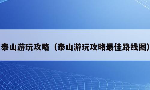 泰山游玩攻略（泰山游玩攻略最佳路线图）