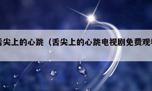舌尖上的心跳（舌尖上的心跳电视剧免费观看）