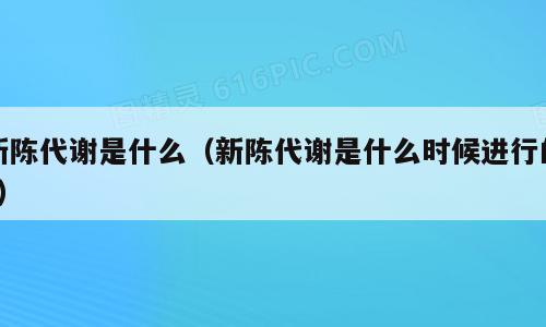 新陈代谢是什么（新陈代谢是什么时候进行的?）