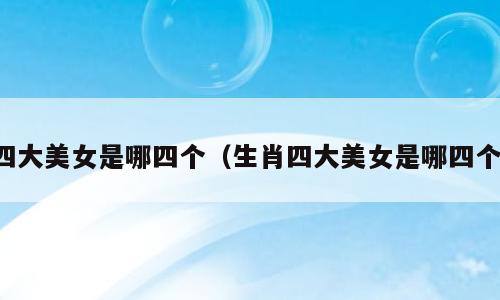 四大美女是哪四个（生肖四大美女是哪四个）