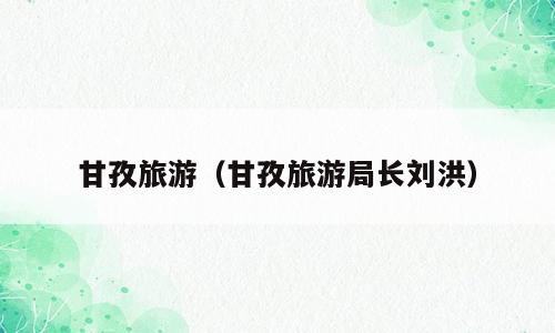 甘孜旅游（甘孜旅游局长刘洪）