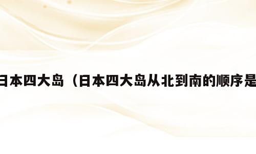 日本四大岛（日本四大岛从北到南的顺序是）
