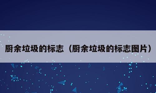 厨余垃圾的标志（厨余垃圾的标志图片）