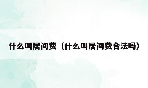什么叫居间费（什么叫居间费合法吗）