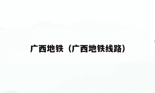 广西地铁（广西地铁线路）