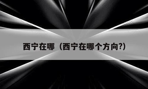 西宁在哪（西宁在哪个方向?）