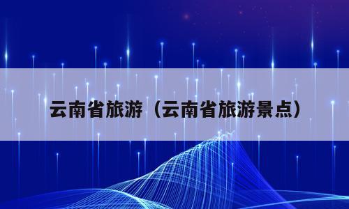 云南省旅游（云南省旅游景点）