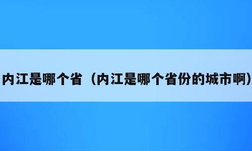 内江是哪个省（内江是哪个省份的城市啊）