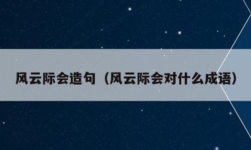风云际会造句（风云际会对什么成语）