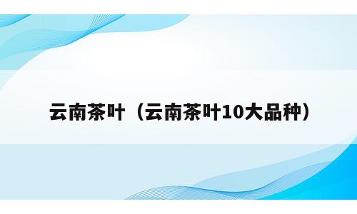 云南茶叶（云南茶叶10大品种）