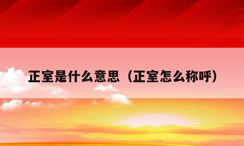 正室是什么意思（正室怎么称呼）